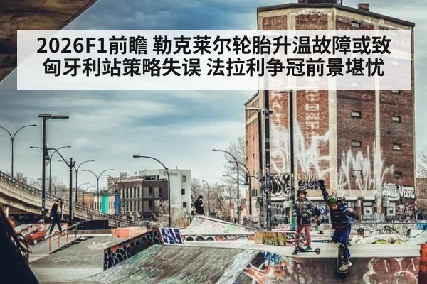 2026F1前瞻 勒克莱尔轮胎升温故障或致匈牙利站策略失误 法拉利争冠前景堪忧
