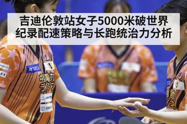 吉迪伦敦站女子5000米破世界纪录配速策略与长跑统治力分析