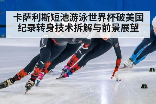 卡萨利斯短池游泳世界杯破美国纪录转身技术拆解与前景展望