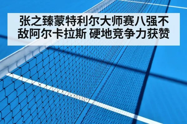 张之臻蒙特利尔大师赛八强不敌阿尔卡拉斯 硬地竞争力获赞