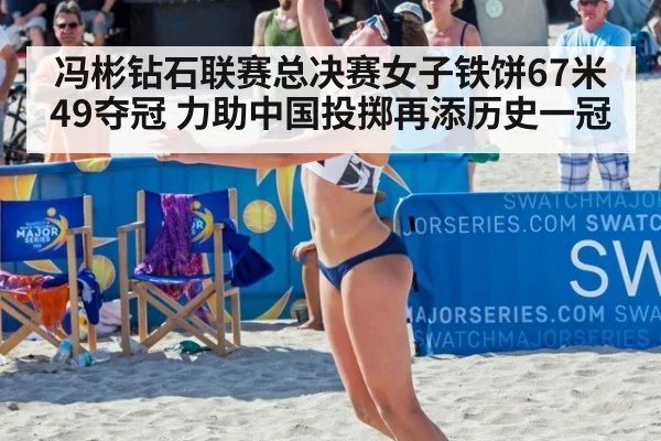 冯彬钻石联赛总决赛女子铁饼67米49夺冠 力助中国投掷再添历史一冠