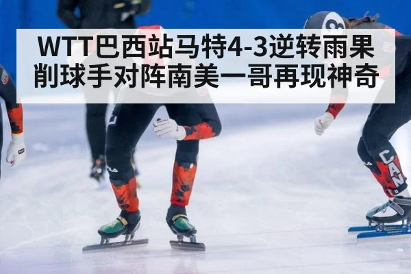 WTT巴西站马特4-3逆转雨果 削球手对阵南美一哥再现神奇