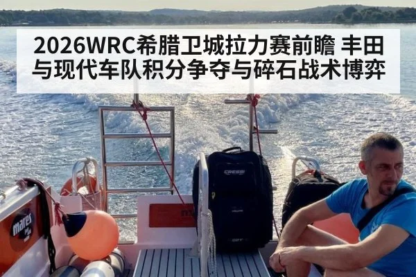 2026WRC希腊卫城拉力赛前瞻 丰田与现代车队积分争夺与碎石战术博弈